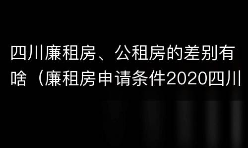四川廉租房、公租房的差别有啥（廉租房申请条件2020四川）