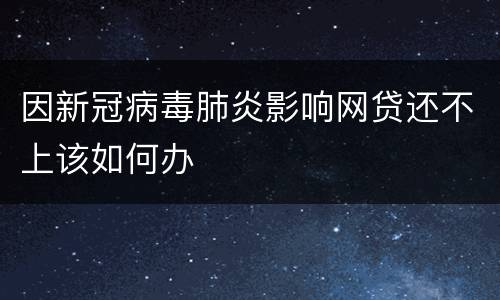 因新冠病毒肺炎影响网贷还不上该如何办