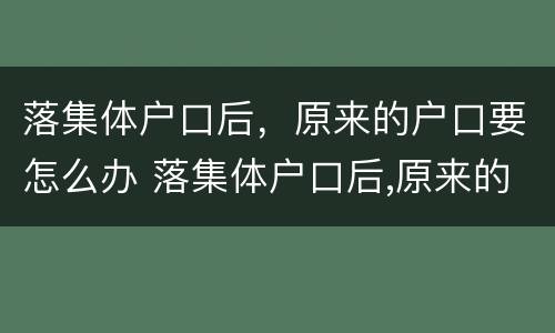 落集体户口后，原来的户口要怎么办 落集体户口后,原来的户口要怎么办
