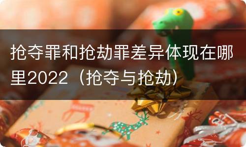 抢夺罪和抢劫罪差异体现在哪里2022（抢夺与抢劫）