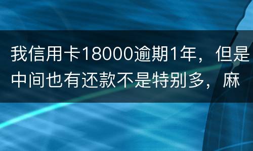 我信用卡18000逾期1年，但是中间也有还款不是特别多，麻烦问下这是真的么