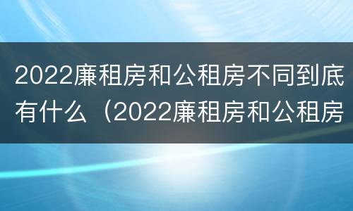 2022廉租房和公租房不同到底有什么（2022廉租房和公租房不同到底有什么问题）