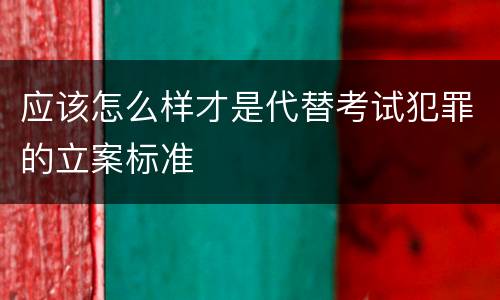 应该怎么样才是代替考试犯罪的立案标准