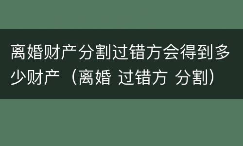 离婚财产分割过错方会得到多少财产（离婚 过错方 分割）
