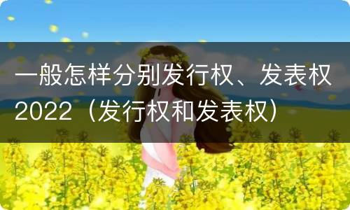 一般怎样分别发行权、发表权2022（发行权和发表权）