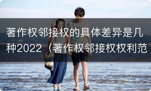 著作权邻接权的具体差异是几种2022（著作权邻接权权利范围）