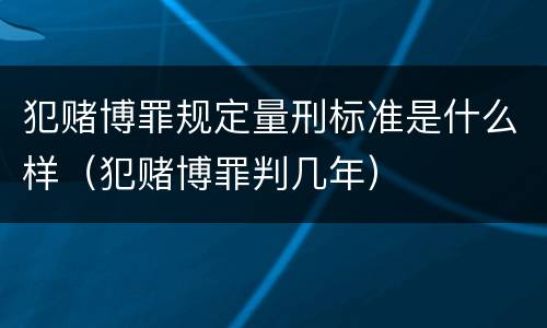 犯赌博罪规定量刑标准是什么样（犯赌博罪判几年）