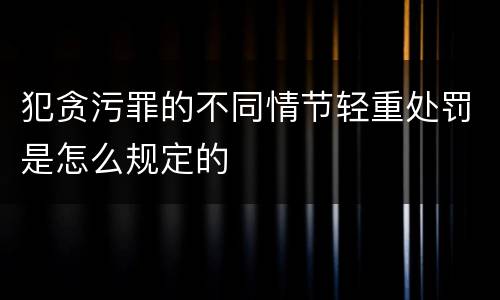 犯贪污罪的不同情节轻重处罚是怎么规定的