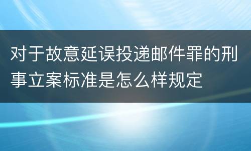 对于故意延误投递邮件罪的刑事立案标准是怎么样规定