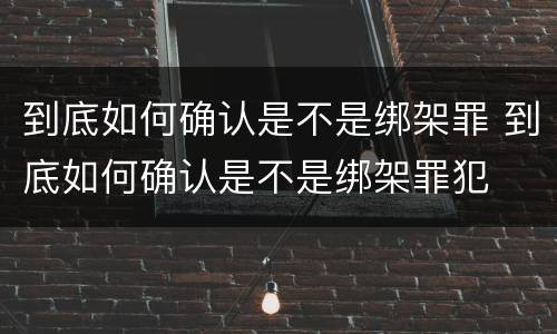 到底如何确认是不是绑架罪 到底如何确认是不是绑架罪犯