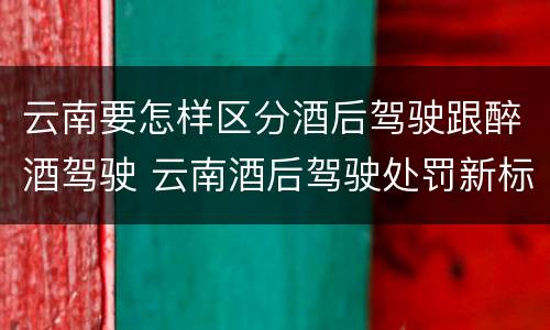 云南要怎样区分酒后驾驶跟醉酒驾驶 云南酒后驾驶处罚新标准