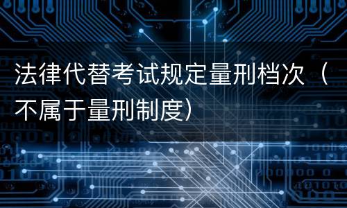 法律代替考试规定量刑档次（不属于量刑制度）