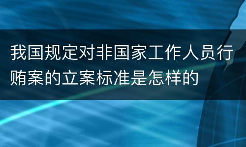 我国规定对非国家工作人员行贿案的立案标准是怎样的