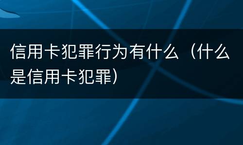 信用卡犯罪行为有什么（什么是信用卡犯罪）