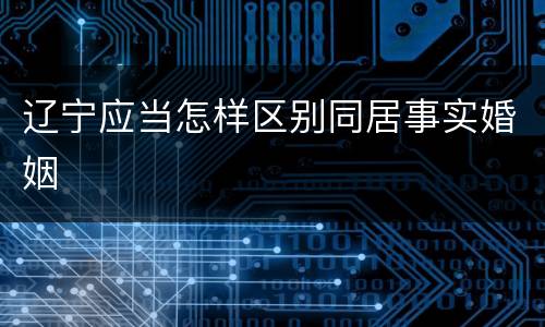 辽宁应当怎样区别同居事实婚姻