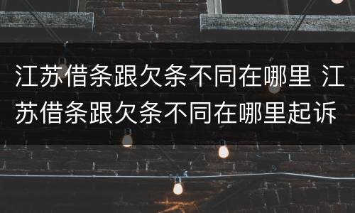 江苏借条跟欠条不同在哪里 江苏借条跟欠条不同在哪里起诉