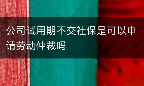 公司试用期不交社保是可以申请劳动仲裁吗
