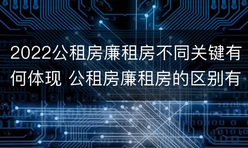 2022公租房廉租房不同关键有何体现 公租房廉租房的区别有哪些