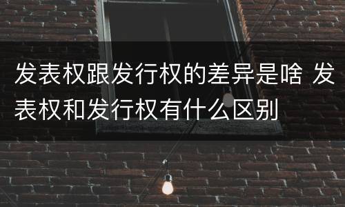 发表权跟发行权的差异是啥 发表权和发行权有什么区别