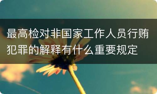 最高检对非国家工作人员行贿犯罪的解释有什么重要规定