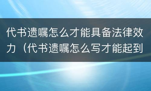 代书遗嘱怎么才能具备法律效力（代书遗嘱怎么写才能起到法律作用）