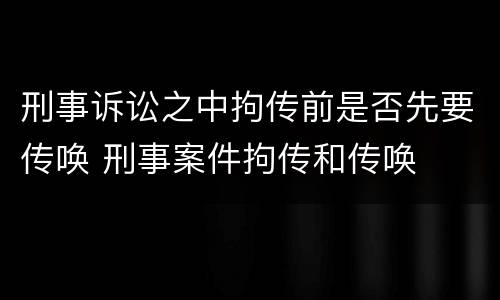 刑事诉讼之中拘传前是否先要传唤 刑事案件拘传和传唤