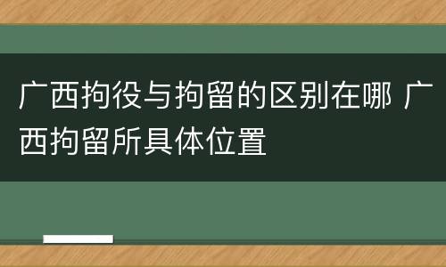 广西拘役与拘留的区别在哪 广西拘留所具体位置