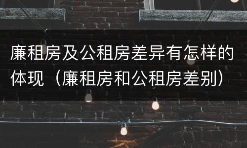 廉租房及公租房差异有怎样的体现（廉租房和公租房差别）