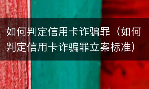 如何判定信用卡诈骗罪（如何判定信用卡诈骗罪立案标准）