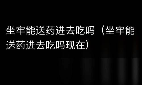 坐牢能送药进去吃吗（坐牢能送药进去吃吗现在）