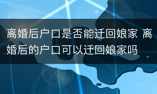 离婚后户口是否能迁回娘家 离婚后的户口可以迁回娘家吗