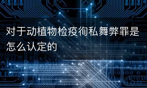 对于动植物检疫徇私舞弊罪是怎么认定的
