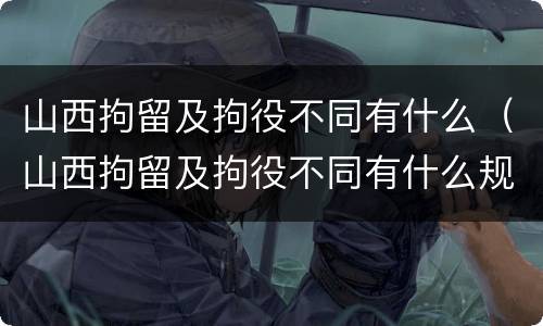 山西拘留及拘役不同有什么（山西拘留及拘役不同有什么规定）