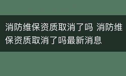 消防维保资质取消了吗 消防维保资质取消了吗最新消息