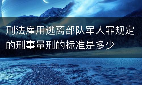 刑法雇用逃离部队军人罪规定的刑事量刑的标准是多少
