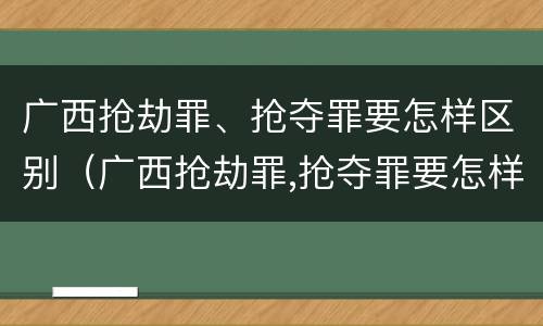 广西抢劫罪、抢夺罪要怎样区别（广西抢劫罪,抢夺罪要怎样区别判刑）