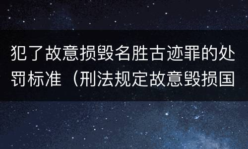 犯了故意损毁名胜古迹罪的处罚标准（刑法规定故意毁损国家保护的名胜古迹情节严重的处）