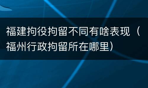 福建拘役拘留不同有啥表现（福州行政拘留所在哪里）
