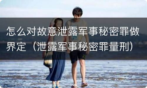 怎么对故意泄露军事秘密罪做界定（泄露军事秘密罪量刑）