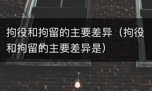 拘役和拘留的主要差异（拘役和拘留的主要差异是）