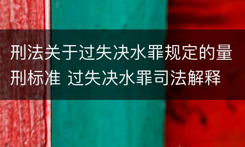 刑法关于过失决水罪规定的量刑标准 过失决水罪司法解释