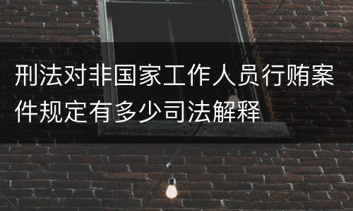 刑法对非国家工作人员行贿案件规定有多少司法解释