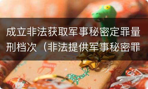 成立非法获取军事秘密定罪量刑档次（非法提供军事秘密罪量刑标准）