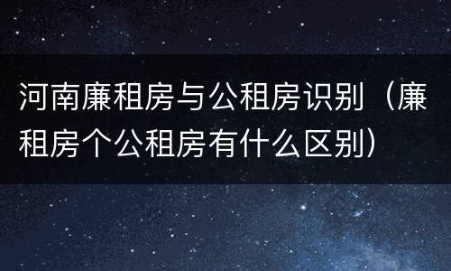 河南廉租房与公租房识别（廉租房个公租房有什么区别）
