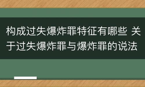 构成过失爆炸罪特征有哪些 关于过失爆炸罪与爆炸罪的说法错误的是