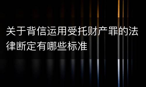 关于背信运用受托财产罪的法律断定有哪些标准