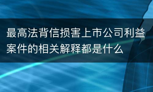 最高法背信损害上市公司利益案件的相关解释都是什么