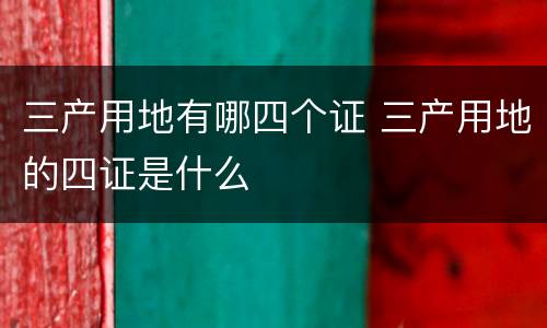 三产用地有哪四个证 三产用地的四证是什么