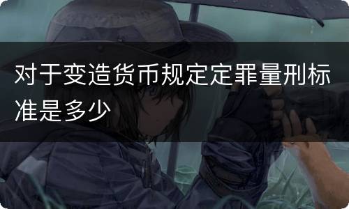 对于变造货币规定定罪量刑标准是多少