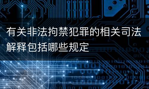 有关非法拘禁犯罪的相关司法解释包括哪些规定